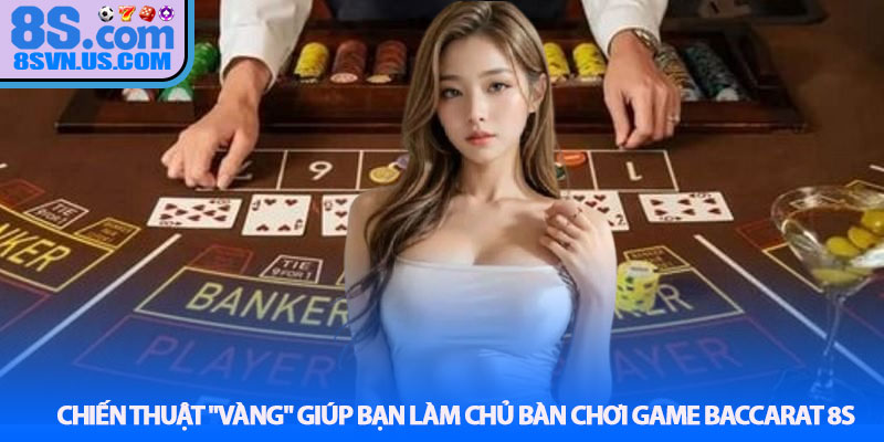 Chiến thuật "vàng" giúp bạn làm chủ bàn chơi Game Baccarat 8S